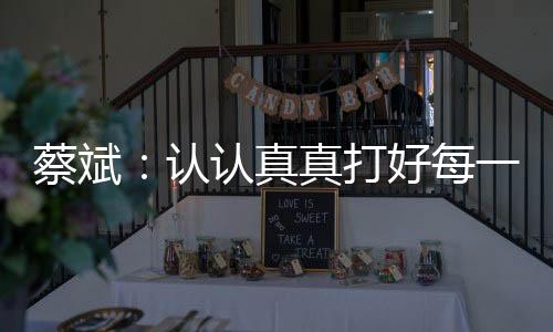 蔡斌：認(rèn)認(rèn)真真打好每一分球，因?yàn)檫@是奧運(yùn)會(huì)賽場(chǎng)