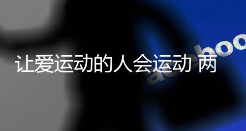 讓愛(ài)運(yùn)動(dòng)的人會(huì)運(yùn)動(dòng) 兩位社會(huì)體育指導(dǎo)員的“年終總結(jié)”