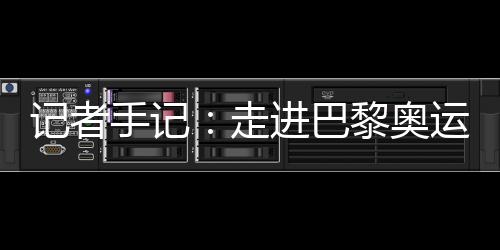 記者手記：走進(jìn)巴黎奧運(yùn)村 感受奧林匹克理想跨越百年