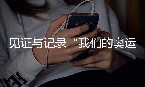 見證與記錄“我們的奧運(yùn)” 央視頻《大紅車巴黎不停播》收官