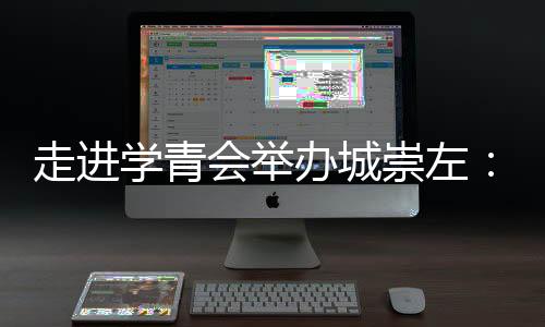 走進(jìn)學(xué)青會(huì)舉辦城崇左：一座邊關(guān)城市的別樣體育熱