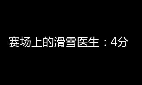 賽場(chǎng)上的滑雪醫(yī)生：4分鐘到達(dá)賽道，只守護(hù)不出場(chǎng)