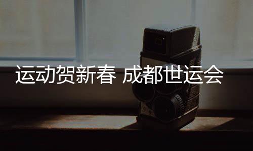 運動賀新春 成都世運會“萬人千場” 友誼賽火熱開啟
