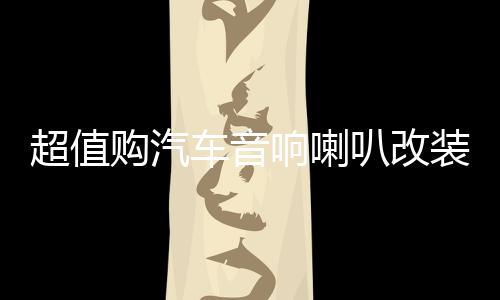 超值購汽車音響喇叭改裝套裝6.5寸同軸高音頭超重低音炮車載安裝