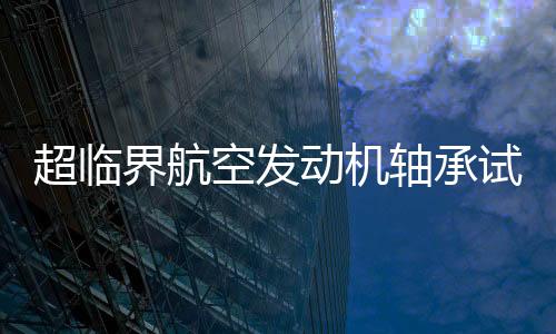 超臨界航空發(fā)動機軸承試驗機