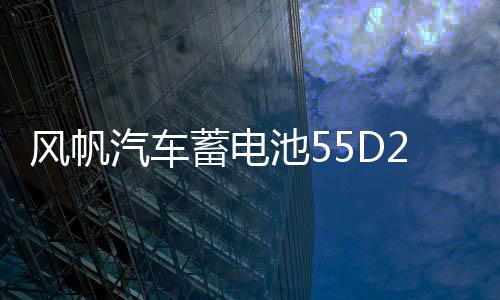 風(fēng)帆汽車蓄電池55D26適配馬自達(dá)6索納塔得利卡金杯海獅電瓶