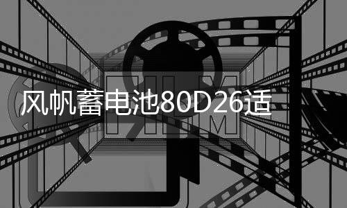 風帆蓄電池80D26適用索納塔馬自達6凱美瑞納7 68ah汽車電瓶