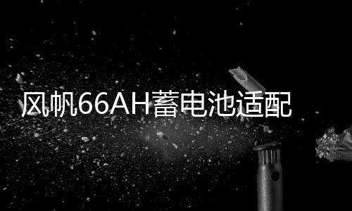 風帆66AH蓄電池適配福特經(jīng)典新款?？怂垢ｎＫ挂砘⒚傻蠚W汽車電瓶