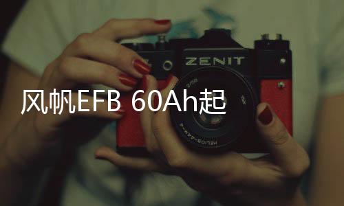 風(fēng)帆EFB 60Ah起停汽車電瓶12V蓄電池適配繽智長(zhǎng)安逸動(dòng)CS75傳祺GS4