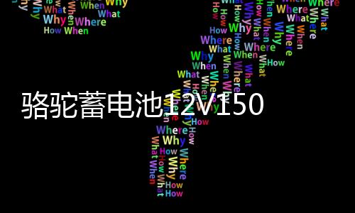 駱駝蓄電池12V150AH大功率大容量船舶逆變器照明擺攤大貨車電瓶
