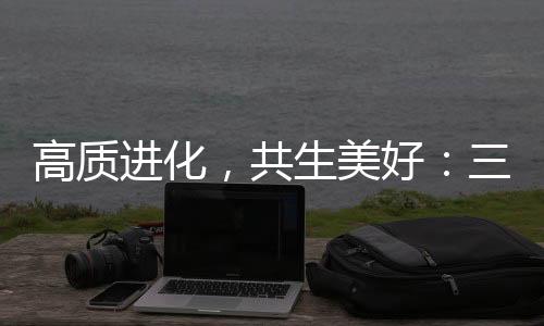 高質進化，共生美好：三生（中國）以“硬核實力”重塑健康消費新生態(tài)
