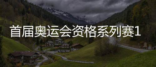 首屆奧運(yùn)會(huì)資格系列賽16日開(kāi)賽 多個(gè)項(xiàng)目我國(guó)選手優(yōu)勢(shì)明顯