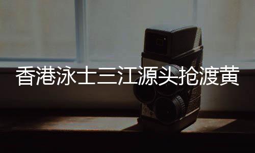 香港泳士三江源頭搶渡黃河:懷擁母親河的感覺很享受