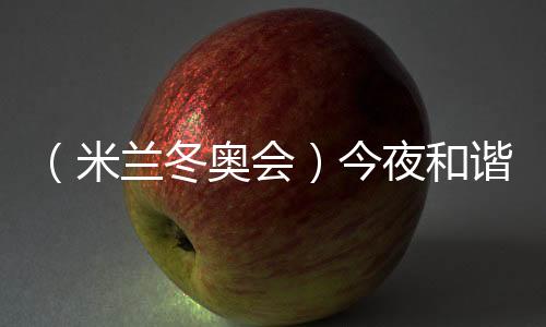 （米蘭冬奧會(huì)）今夜和諧之音，從《意大利幻想曲》中來(lái)