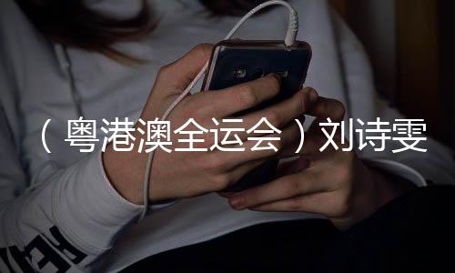 （粵港澳全運會）劉詩雯談六次參加全運會：充分享受每個瞬間