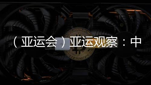（亞運(yùn)會）亞運(yùn)觀察：中國“海味”文化如何光速“圈粉”？