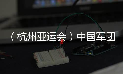 (杭州亞運(yùn)會(huì))中國軍團(tuán)星光璀璨:名將云集 新人亮眼