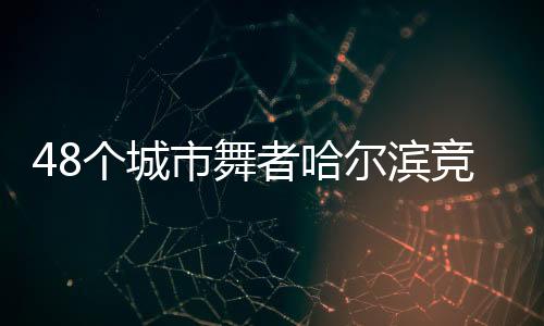 48個城市舞者哈爾濱競技 奏響“冰雪+藝術(shù)”交融樂章