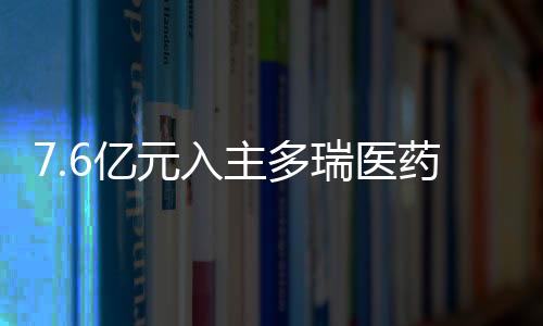 7.6億元入主多瑞醫(yī)藥后 “自行車大佬”將藥品批發(fā)等業(yè)務剝離至子公司