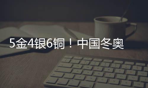 5金4銀6銅！中國冬奧軍團(tuán)刷新境外參賽歷史最好成績