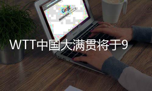 WTT中國大滿貫將于9月在京舉辦 場(chǎng)館改造等已基本就緒
