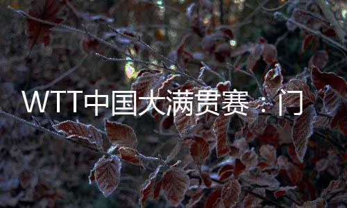 WTT中國大滿貫賽：門票即將開售 場館“冰乒轉(zhuǎn)換”