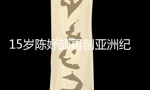15歲陳妤頡再創(chuàng)亞洲紀(jì)錄，已成為國家集訓(xùn)隊(duì)隊(duì)員