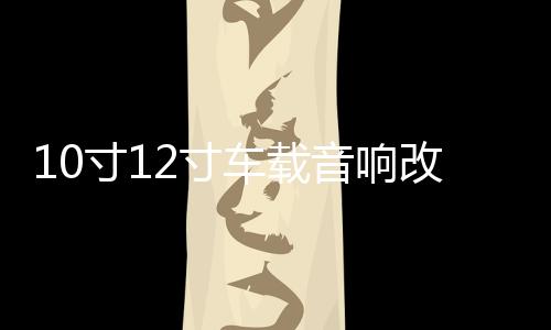 10寸12寸車載音響改裝大功率發(fā)燒炸街無(wú)源雙音圈雙磁低音炮