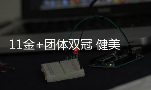 11金+團(tuán)體雙冠 健美世錦賽中國隊(duì)創(chuàng)歷史最佳戰(zhàn)績
