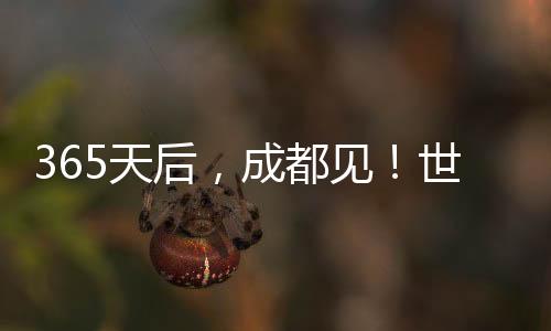 365天后，成都見！世運(yùn)會(huì)倒計(jì)時(shí)一周年 向全世界發(fā)出誠(chéng)摯邀約
