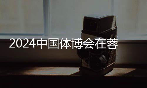 2024中國(guó)體博會(huì)在蓉開幕 科技創(chuàng)新賦能體育產(chǎn)業(yè)發(fā)展