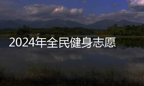 2024年全民健身志愿服務(wù)系列主題示范活動(dòng)開(kāi)展在即