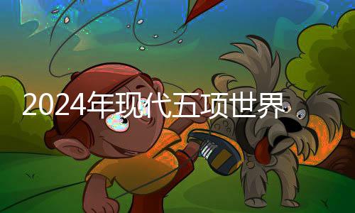 2024年現(xiàn)代五項世界錦標賽鄭州開戰(zhàn) 個人前三名直通巴黎