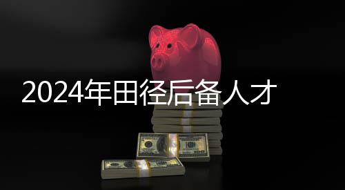 2024年田徑后備人才精英訓(xùn)練營在江西南昌開營
