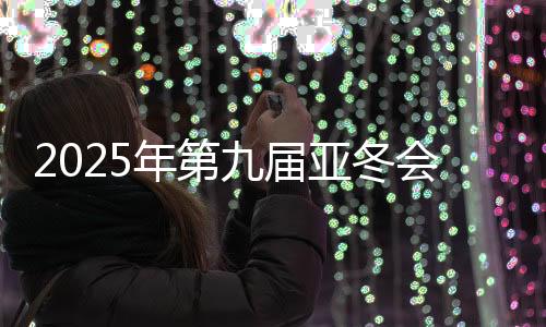 2025年第九屆亞冬會官方網(wǎng)站上線運行 中英文兩種版本
