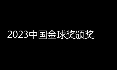 2023中國(guó)金球獎(jiǎng)?lì)C獎(jiǎng):武磊再捧金球 于根偉當(dāng)選金帥